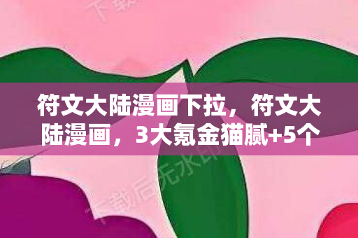 符文大陆漫画下拉,符文大陆漫画,3大氪金猫腻+5个伪创新陷阱,这波操作让我直接上头到裂开! 符文大陆漫画下拉,符文大陆漫画,3大氪金猫腻+5个伪创新陷阱,这波操作让我直接上头到裂开!