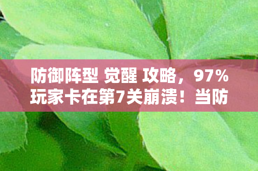 防御阵型 觉醒 攻略，97%玩家卡在第7关崩溃！当防御阵型觉醒时，我听见AI在哭