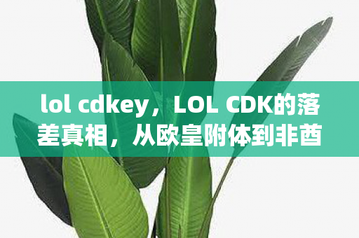 lol cdkey,LOL CDK的落差真相,从欧皇附体到非酋本酋,笑着笑着就哭了 lol cdkey,LOL CDK的落差真相,从欧皇附体到非酋本酋,笑着笑着就哭了
