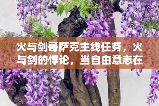 火与剑哥萨克主线任务,火与剑的悖论,当自由意志在哥萨克铁蹄下碎成命运星尘 火与剑哥萨克主线任务,火与剑的悖论,当自由意志在哥萨克铁蹄下碎成命运星尘