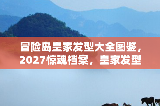 冒险岛皇家发型大全图鉴,2027惊魂档案,皇家发型师离奇失踪,镜中倒影藏着致命真相? 冒险岛皇家发型大全图鉴,2027惊魂档案,皇家发型师离奇失踪,镜中倒影藏着致命真相?