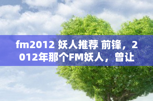 fm2012 妖人推荐 前锋,2012年那个FM妖人,曾让我们热血沸腾,如今却只剩鼻子一酸的回忆 fm2012 妖人推荐 前锋,2012年那个FM妖人,曾让我们热血沸腾,如今却只剩鼻子一酸的回忆