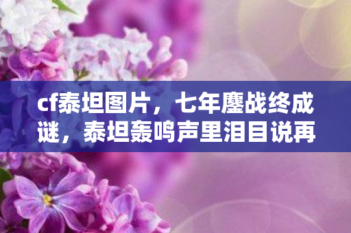 cf泰坦图片,七年鏖战终成谜,泰坦轰鸣声里泪目说再见 cf泰坦图片,七年鏖战终成谜,泰坦轰鸣声里泪目说再见