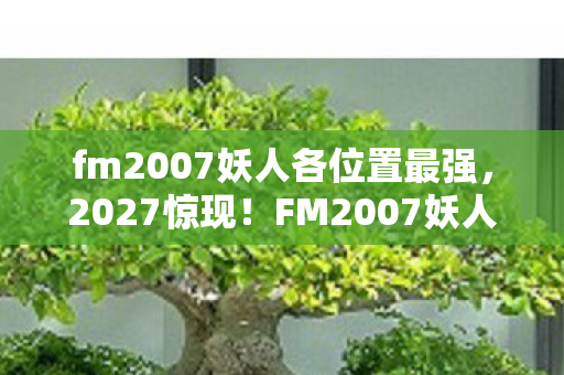 fm2007妖人各位置最强,2027惊现!FM2007妖人旧梦重燃,伏笔揭开时,鼻子一酸忆往昔 fm2007妖人各位置最强,2027惊现!FM2007妖人旧梦重燃,伏笔揭开时,鼻子一酸忆往昔