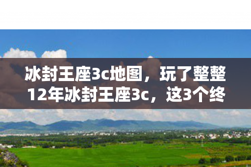 冰封王座3c地图,玩了整整12年冰封王座3c,这3个终极抉择让我至今难以释怀! 冰封王座3c地图,玩了整整12年冰封王座3c,这3个终极抉择让我至今难以释怀!