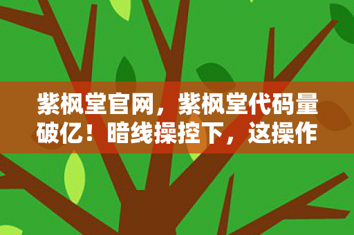 紫枫堂官网,紫枫堂代码量破亿!暗线操控下,这操作让人头皮发麻! 紫枫堂官网,紫枫堂代码量破亿!暗线操控下,这操作让人头皮发麻!