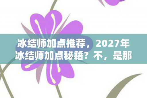 冰结师加点推荐,2027年冰结师加点秘籍?不,是那些年没点完的告别与鼻子一酸的等待 冰结师加点推荐,2027年冰结师加点秘籍?不,是那些年没点完的告别与鼻子一酸的等待