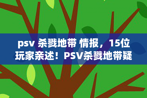 psv 杀戮地带 情报,15位玩家亲述!PSV杀戮地带疑云重重,真相让人绷不住 psv 杀戮地带 情报,15位玩家亲述!PSV杀戮地带疑云重重,真相让人绷不住