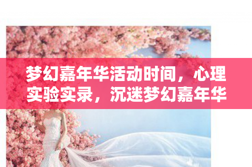 梦幻嘉年华活动时间，心理实验实录，沉迷梦幻嘉年华的细思极恐——我的2027年自我麻醉报告