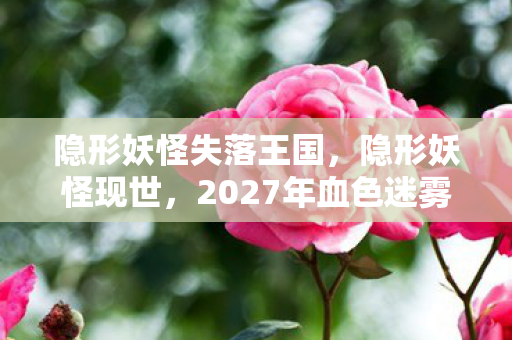 隐形妖怪失落王国,隐形妖怪现世,2027年血色迷雾中的连环悬案与毛骨悚然真相 隐形妖怪失落王国,隐形妖怪现世,2027年血色迷雾中的连环悬案与毛骨悚然真相