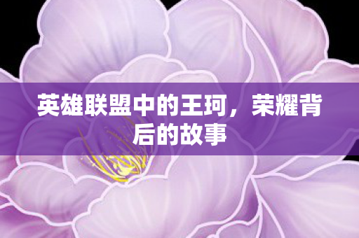 英雄联盟中的王珂,荣耀背后的故事 英雄联盟中的王珂,荣耀背后的故事