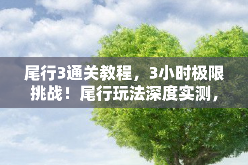 尾行3通关教程,3小时极限挑战!尾行玩法深度实测,这波操作让我冷汗直冒 尾行3通关教程,3小时极限挑战!尾行玩法深度实测,这波操作让我冷汗直冒