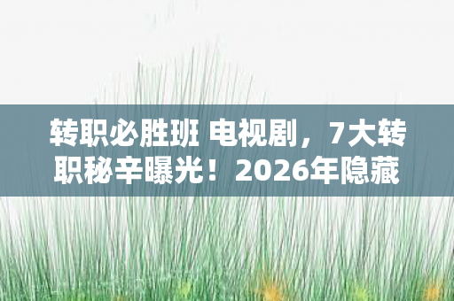 转职必胜班 电视剧,7大转职秘辛曝光!2026年隐藏机制竟让百万玩家集体破防? 转职必胜班 电视剧,7大转职秘辛曝光!2026年隐藏机制竟让百万玩家集体破防?