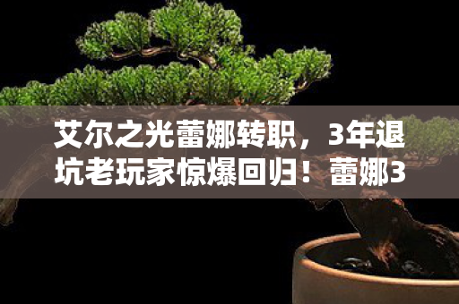 艾尔之光蕾娜转职,3年退坑老玩家惊爆回归!蕾娜360°玩法巨变竟让我泪洒屏幕 艾尔之光蕾娜转职,3年退坑老玩家惊爆回归!蕾娜360°玩法巨变竟让我泪洒屏幕