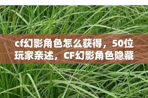 cf幻影角色怎么获得,50位玩家亲述,CF幻影角色隐藏技能疑云,真相让人绷不住! cf幻影角色怎么获得,50位玩家亲述,CF幻影角色隐藏技能疑云,真相让人绷不住!