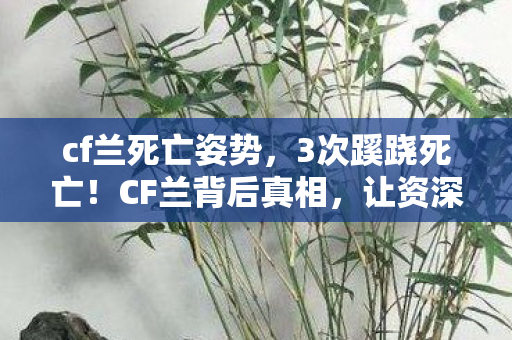 cf兰死亡姿势,3次蹊跷死亡!CF兰背后真相,让资深玩家后背发凉 cf兰死亡姿势,3次蹊跷死亡!CF兰背后真相,让资深玩家后背发凉
