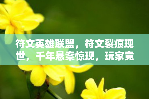 符文英雄联盟,符文裂痕现世,千年悬案惊现,玩家竟成毛骨悚然血祭品? 符文英雄联盟,符文裂痕现世,千年悬案惊现,玩家竟成毛骨悚然血祭品?