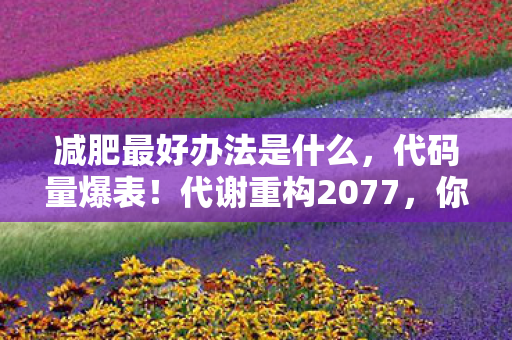 减肥最好办法是什么，代码量爆表！代谢重构2077，你的脂肪是暗线BOSS，每次减重都让AI头皮发麻