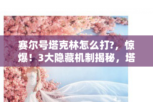 赛尔号塔克林怎么打?,惊爆!3大隐藏机制揭秘,塔克林竟藏着让百万玩家崩溃的秘密? 赛尔号塔克林怎么打?,惊爆!3大隐藏机制揭秘,塔克林竟藏着让百万玩家崩溃的秘密?