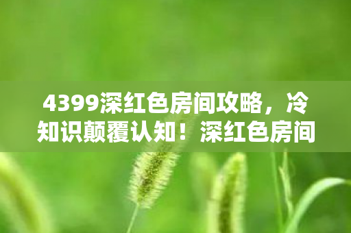 4399深红色房间攻略，冷知识颠覆认知！深红色房间隐藏设计竟让人目瞪口呆