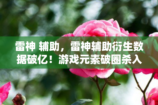 雷神 辅助,雷神辅助衍生数据破亿!游戏元素破圈杀入音乐综艺与时尚秀场 雷神 辅助,雷神辅助衍生数据破亿!游戏元素破圈杀入音乐综艺与时尚秀场