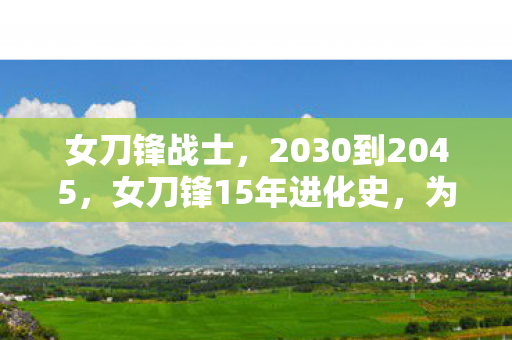 女刀锋战士，2030到2045，女刀锋15年进化史，为何老玩家集体沉默？真相太震撼！