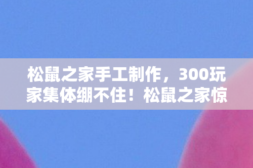 松鼠之家手工制作,300玩家集体绷不住!松鼠之家惊现时间裂缝?退坑大神怒怼萌新,这破游戏能活到2027? 松鼠之家手工制作,300玩家集体绷不住!松鼠之家惊现时间裂缝?退坑大神怒怼萌新,这破游戏能活到2027?