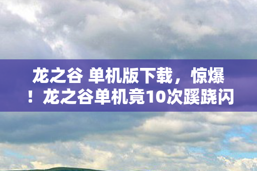 龙之谷 单机版下载,惊爆!龙之谷单机竟10次蹊跷闪退,真相揭晓后背发凉! 龙之谷 单机版下载,惊爆!龙之谷单机竟10次蹊跷闪退,真相揭晓后背发凉!