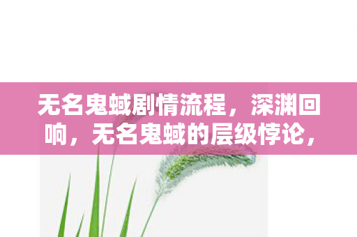 无名鬼蜮剧情流程，深渊回响，无名鬼蜮的层级悖论，灵魂震颤于自由与宿命的绞刑架
