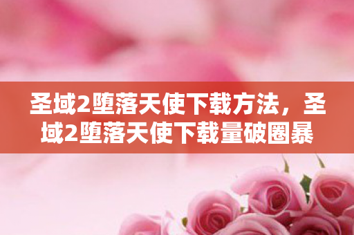圣域2堕落天使下载方法,圣域2堕落天使下载量破圈暴涨300%!这波联名周边让我连泡面都吃不起了 圣域2堕落天使下载方法,圣域2堕落天使下载量破圈暴涨300%!这波联名周边让我连泡面都吃不起了