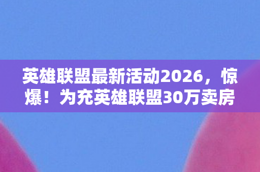 英雄联盟最新活动2026，惊爆！为充英雄联盟30万卖房，老婆签离婚协议我悔断肠！