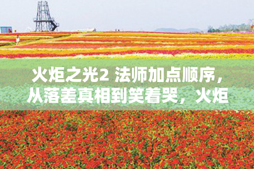 火炬之光2 法师加点顺序，从落差真相到笑着哭，火炬之光2法师加点，我终究还是败给了自己