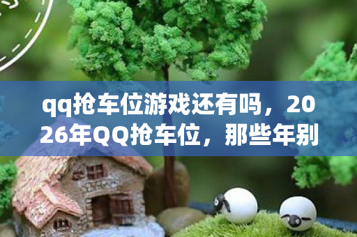 qq抢车位游戏还有吗，2026年QQ抢车位，那些年别走的约定，如今只剩鼻子一酸的回忆