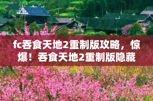 fc吞食天地2重制版攻略,惊爆!吞食天地2重制版隐藏的10大玄机,颠覆你的三国认知! fc吞食天地2重制版攻略,惊爆!吞食天地2重制版隐藏的10大玄机,颠覆你的三国认知!