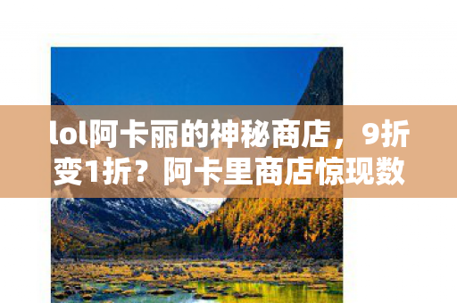 lol阿卡丽的神秘商店，9折变1折？阿卡里商店惊现数字魔术！老玩家含泪揭秘真相