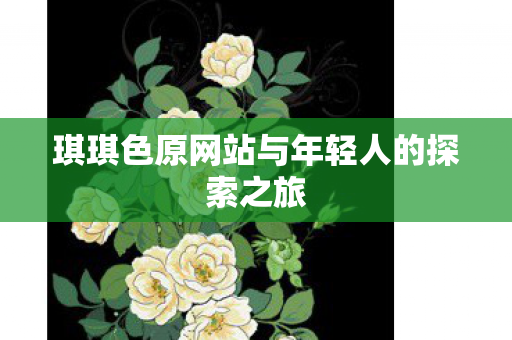 琪琪色原网站与年轻人的探索之旅 琪琪色原网站与年轻人的探索之旅