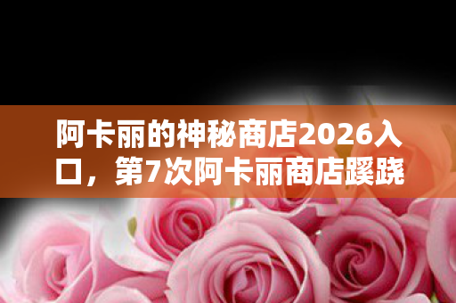 阿卡丽的神秘商店2026入口,第7次阿卡丽商店蹊跷开启,折扣背后竟让我后背发凉! 阿卡丽的神秘商店2026入口,第7次阿卡丽商店蹊跷开启,折扣背后竟让我后背发凉!