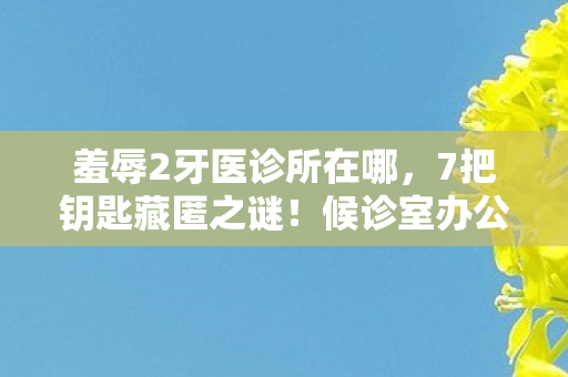 羞辱2牙医诊所在哪,7把钥匙藏匿之谜!候诊室办公室暗藏何种惊天悬疑? 羞辱2牙医诊所在哪,7把钥匙藏匿之谜!候诊室办公室暗藏何种惊天悬疑?