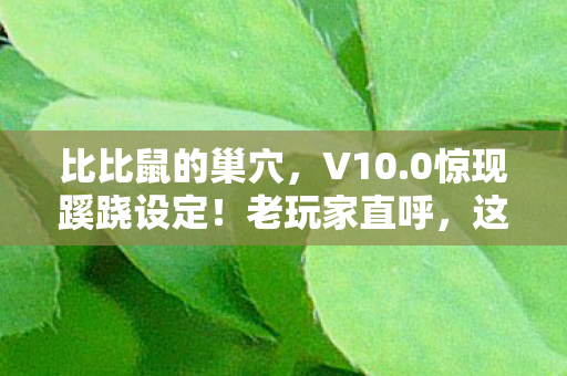 比比鼠的巢穴，V10.0惊现蹊跷设定！老玩家直呼，这波回忆杀太上头！