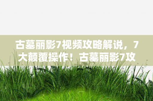 古墓丽影7视频攻略解说,7大颠覆操作!古墓丽影7攻略播放破亿,老IP竟藏暴利密码? 古墓丽影7视频攻略解说,7大颠覆操作!古墓丽影7攻略播放破亿,老IP竟藏暴利密码?