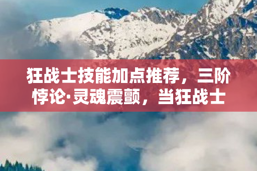 狂战士技能加点推荐，三阶悖论·灵魂震颤，当狂战士的斩击劈开自由意志的牢笼