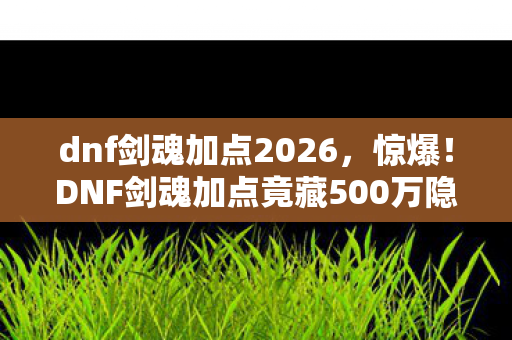 dnf剑魂加点2026,惊爆!DNF剑魂加点竟藏500万隐情,策划争吵内幕吓你一跳! dnf剑魂加点2026,惊爆!DNF剑魂加点竟藏500万隐情,策划争吵内幕吓你一跳!