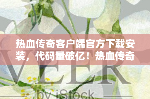 热血传奇客户端官方下载安装，代码量破亿！热血传奇暗线揭秘，头皮发麻的帮派风云录