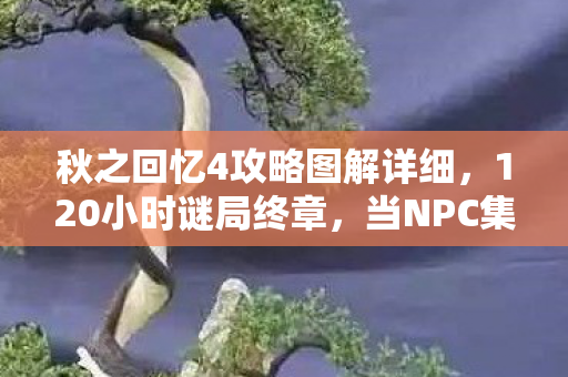 秋之回忆4攻略图解详细,120小时谜局终章,当NPC集体消失时,我的泪目清单里多了个空存档位 秋之回忆4攻略图解详细,120小时谜局终章,当NPC集体消失时,我的泪目清单里多了个空存档位
