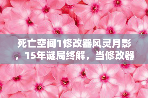 死亡空间1修改器风灵月影,15年谜局终解,当修改器成为人类最后的生存密码 死亡空间1修改器风灵月影,15年谜局终解,当修改器成为人类最后的生存密码