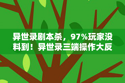 异世录剧本杀,97%玩家没料到!异世录三端操作大反转,你的手真的跟得上脑? 异世录剧本杀,97%玩家没料到!异世录三端操作大反转,你的手真的跟得上脑?