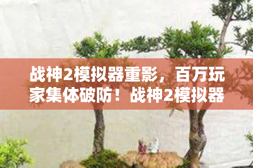 战神2模拟器重影，百万玩家集体破防！战神2模拟器惊现消失的第九区谜团