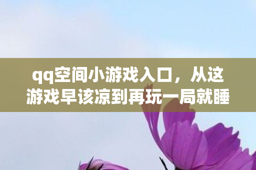 qq空间小游戏入口,从这游戏早该凉到再玩一局就睡,落差真相,笑着笑着就哭了 qq空间小游戏入口,从这游戏早该凉到再玩一局就睡,落差真相,笑着笑着就哭了