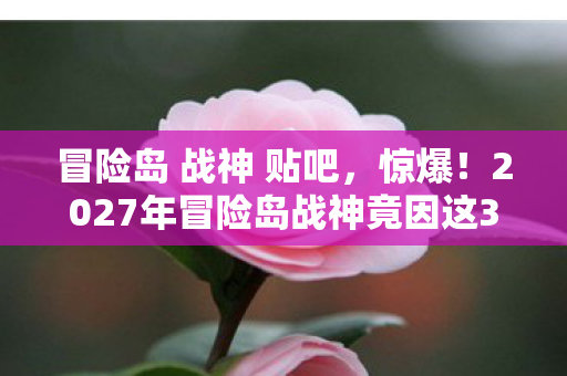 冒险岛 战神 贴吧,惊爆!2027年冒险岛战神竟因这3个隐藏设定,让百万玩家集体破防? 冒险岛 战神 贴吧,惊爆!2027年冒险岛战神竟因这3个隐藏设定,让百万玩家集体破防?