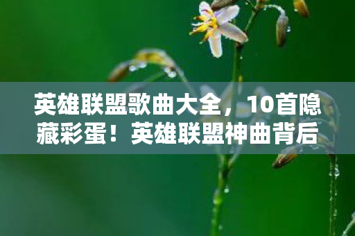 英雄联盟歌曲大全,10首隐藏彩蛋!英雄联盟神曲背后藏着多少玩家未知的狂想? 英雄联盟歌曲大全,10首隐藏彩蛋!英雄联盟神曲背后藏着多少玩家未知的狂想?